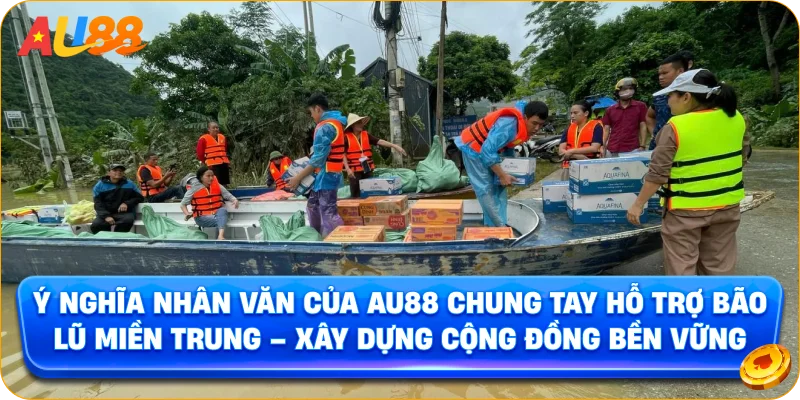 Ý Nghĩa Nhân Văn Của AU88 Chung Tay Hỗ Trợ Bão Lũ Miền Trung – Xây Dựng Cộng Đồng Bền Vững